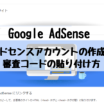 【Google AdSense】アドセンスアカウントの作成と審査コードの貼り付け方